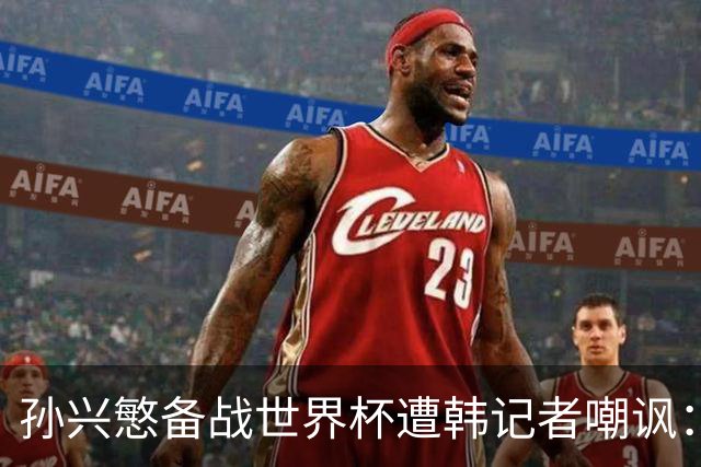孙兴慜备战世界杯遭韩记者嘲讽：没服过兵役的家伙瞎跑什么呢？