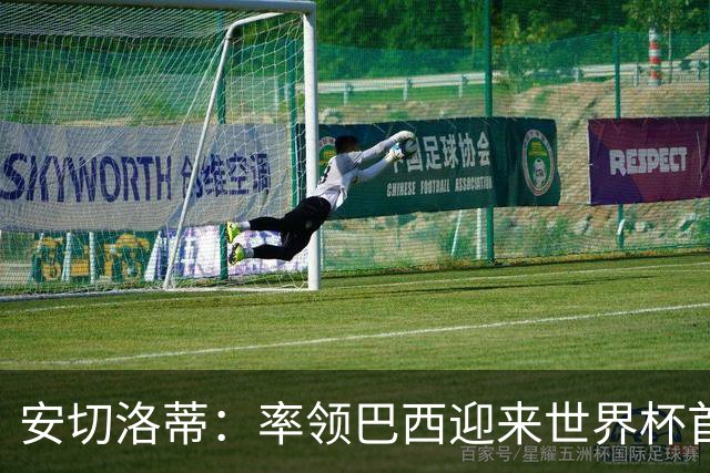 安切洛蒂：率领巴西迎来世界杯首战 既是责任也是荣光