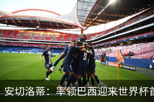 安切洛蒂：率领巴西迎来世界杯首战 既是责任也是荣光