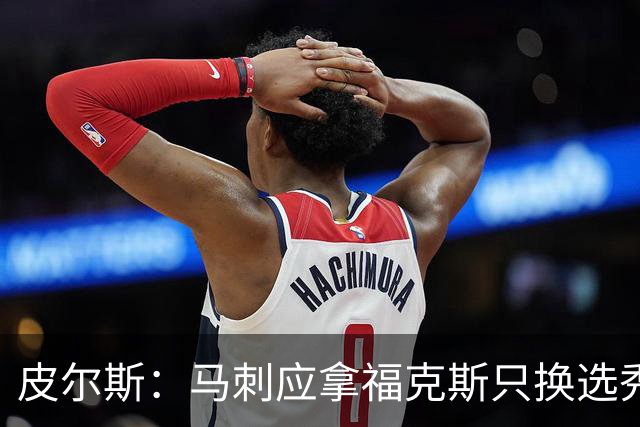 皮尔斯：马刺应拿福克斯只换选秀权 腾出空间给年轻人大合同